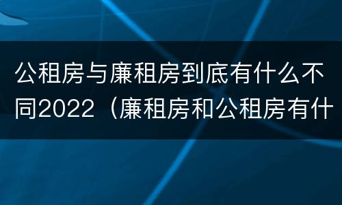 公租房与廉租房到底有什么不同2022（廉租房和公租房有什么差别）