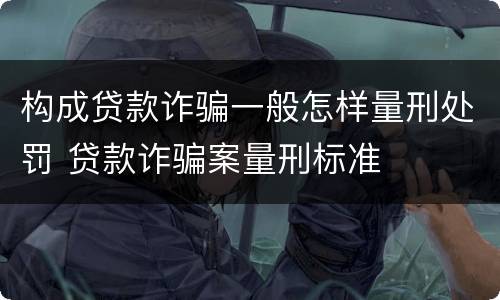 构成贷款诈骗一般怎样量刑处罚 贷款诈骗案量刑标准