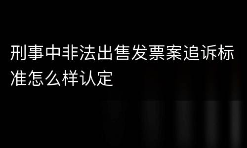 刑事中非法出售发票案追诉标准怎么样认定
