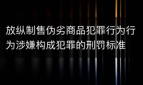 放纵制售伪劣商品犯罪行为行为涉嫌构成犯罪的刑罚标准