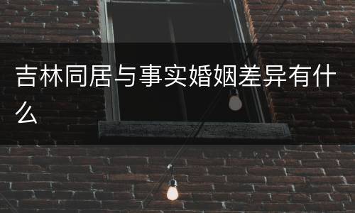 吉林同居与事实婚姻差异有什么
