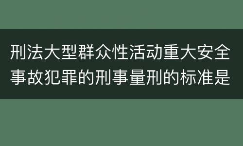 刑法大型群众性活动重大安全事故犯罪的刑事量刑的标准是多少