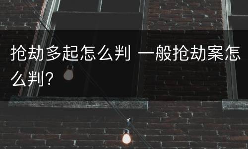 抢劫多起怎么判 一般抢劫案怎么判?