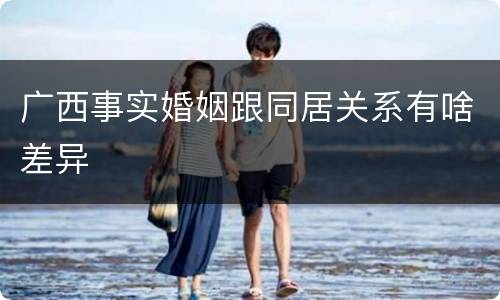 广西事实婚姻跟同居关系有啥差异