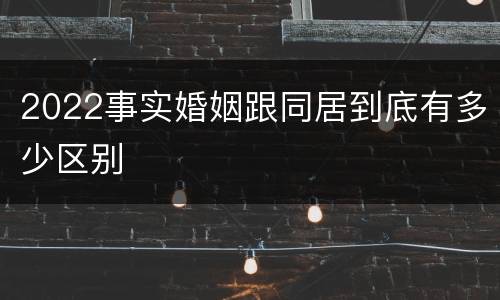 2022事实婚姻跟同居到底有多少区别