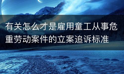 有关怎么才是雇用童工从事危重劳动案件的立案追诉标准