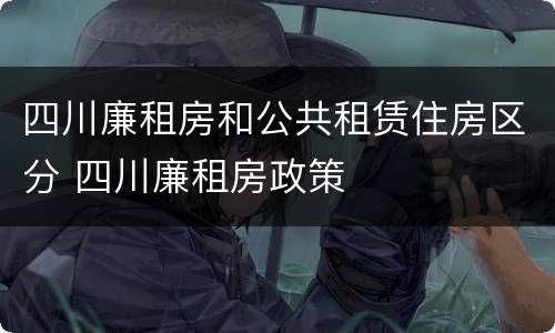 四川廉租房和公共租赁住房区分 四川廉租房政策