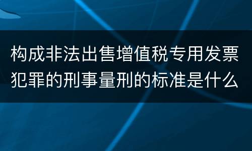 构成非法出售增值税专用发票犯罪的刑事量刑的标准是什么样的