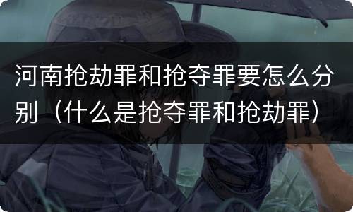 河南抢劫罪和抢夺罪要怎么分别(什么是抢夺罪和抢劫罪)