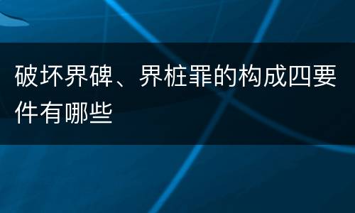 破坏界碑、界桩罪的构成四要件有哪些