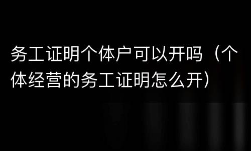 务工证明个体户可以开吗（个体经营的务工证明怎么开）