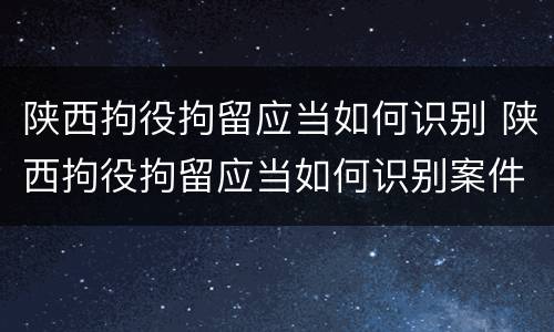 陕西拘役拘留应当如何识别 陕西拘役拘留应当如何识别案件