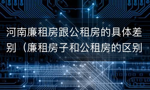 河南廉租房跟公租房的具体差别（廉租房子和公租房的区别）
