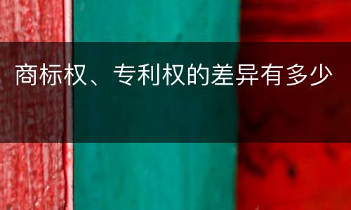 商标权、专利权的差异有多少