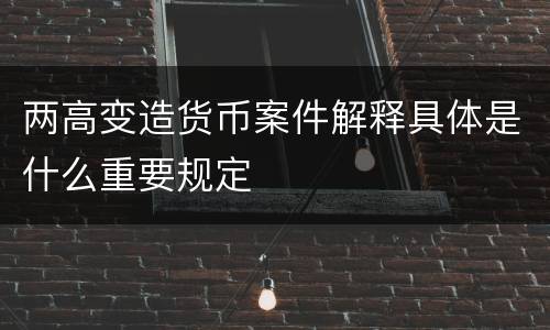 两高变造货币案件解释具体是什么重要规定
