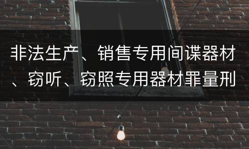 非法生产、销售专用间谍器材、窃听、窃照专用器材罪量刑处罚是什么？