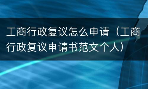 工商行政复议怎么申请（工商行政复议申请书范文个人）