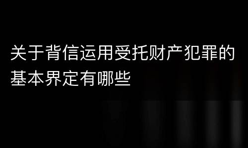 关于背信运用受托财产犯罪的基本界定有哪些