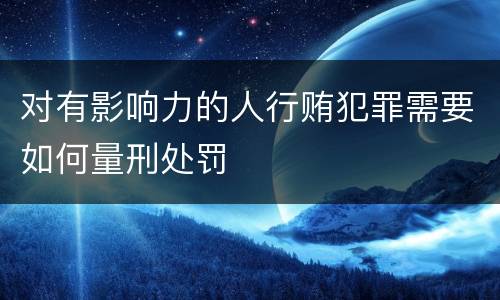 对有影响力的人行贿犯罪需要如何量刑处罚