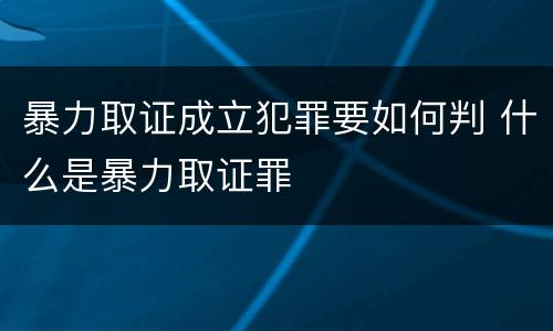 暴力取证成立犯罪要如何判 什么是暴力取证罪