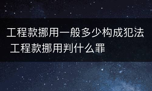 工程款挪用一般多少构成犯法 工程款挪用判什么罪
