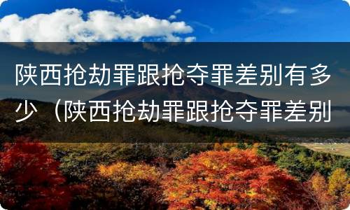 陕西抢劫罪跟抢夺罪差别有多少（陕西抢劫罪跟抢夺罪差别有多少条）