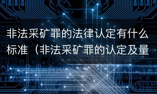 非法采矿罪的法律认定有什么标准（非法采矿罪的认定及量刑标准）