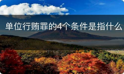 单位行贿罪的4个条件是指什么