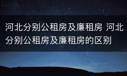 河北分别公租房及廉租房 河北分别公租房及廉租房的区别