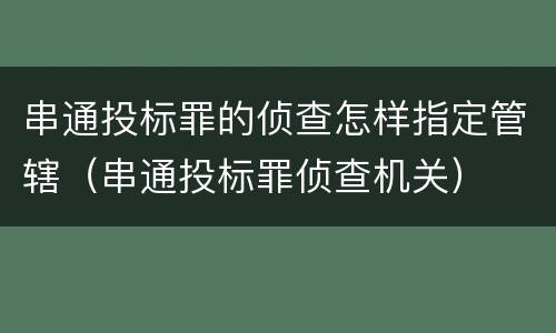 串通投标罪的侦查怎样指定管辖（串通投标罪侦查机关）