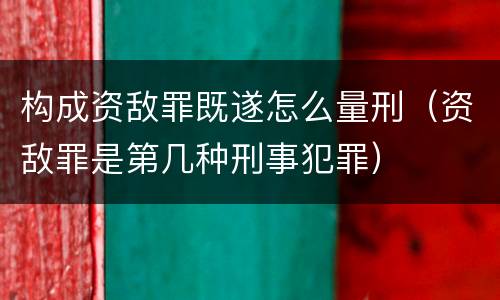 构成资敌罪既遂怎么量刑（资敌罪是第几种刑事犯罪）