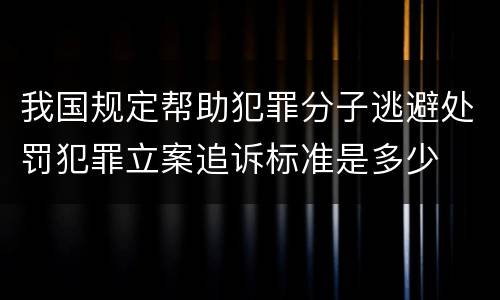 我国规定帮助犯罪分子逃避处罚犯罪立案追诉标准是多少