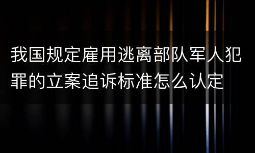 我国规定雇用逃离部队军人犯罪的立案追诉标准怎么认定