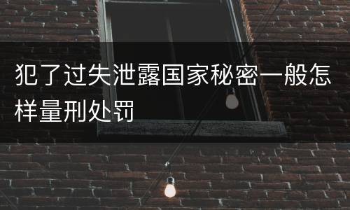 犯了过失泄露国家秘密一般怎样量刑处罚