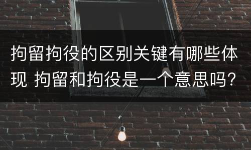 拘留拘役的区别关键有哪些体现 拘留和拘役是一个意思吗?