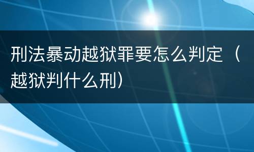 刑法暴动越狱罪要怎么判定（越狱判什么刑）