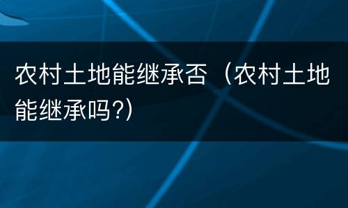 农村土地能继承否（农村土地能继承吗?）