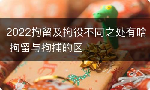 2022拘留及拘役不同之处有啥 拘留与拘捕的区