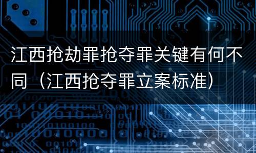江西抢劫罪抢夺罪关键有何不同（江西抢夺罪立案标准）