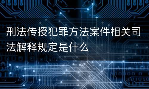 刑法传授犯罪方法案件相关司法解释规定是什么