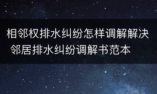 相邻权排水纠纷怎样调解解决 邻居排水纠纷调解书范本