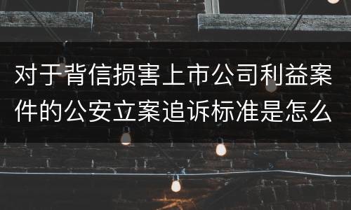 对于背信损害上市公司利益案件的公安立案追诉标准是怎么规定