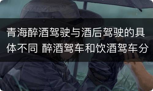 青海醉酒驾驶与酒后驾驶的具体不同 醉酒驾车和饮酒驾车分别扣多少分