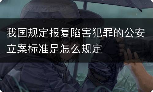 我国规定报复陷害犯罪的公安立案标准是怎么规定