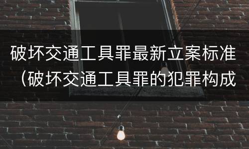 破坏交通工具罪最新立案标准（破坏交通工具罪的犯罪构成）