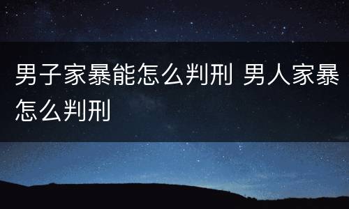男子家暴能怎么判刑 男人家暴怎么判刑