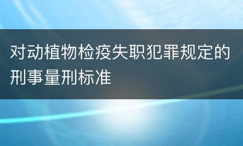 对动植物检疫失职犯罪规定的刑事量刑标准