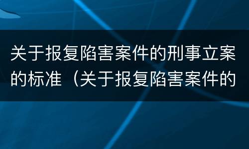 关于报复陷害案件的刑事立案的标准（关于报复陷害案件的刑事立案的标准是）