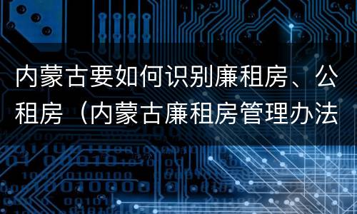 内蒙古要如何识别廉租房、公租房（内蒙古廉租房管理办法）