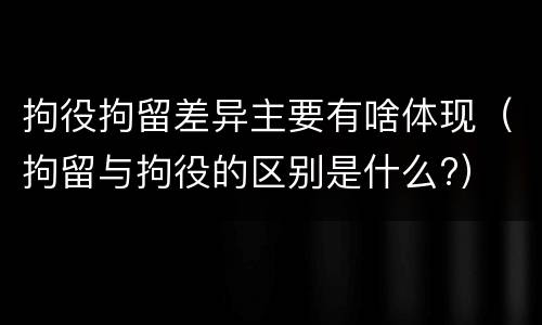 拘役拘留差异主要有啥体现（拘留与拘役的区别是什么?）